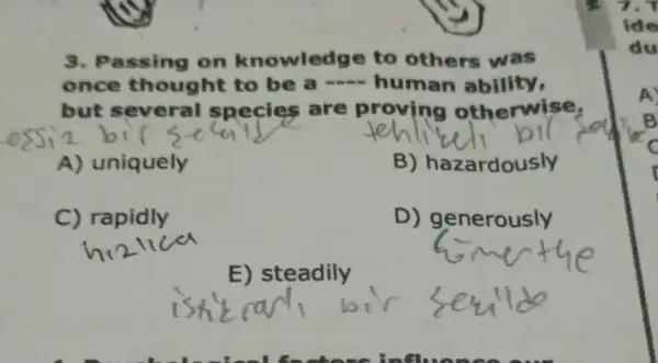 3. Passing on knowledge to others was
once thought to be a human ability,
but several species are proving otherwise,
A) uniquely
B)hazardously
C) rapidly
D)generously
E) steadily