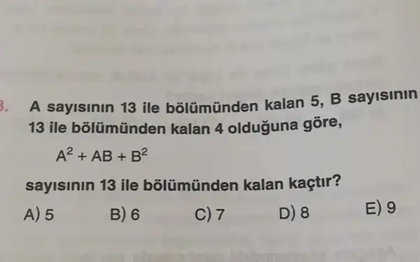 3. A sayisinin 13 ile bõlümũnden kalan 5, B sayisinin
13 ile bôlümünc len kalan 4 olduguna gōre,
A^2+AB+B^2
sayisinin 13 ile bôlümünden kalan kaçtir?
A) 5
B) 6
C) 7
D) 8
E) 9