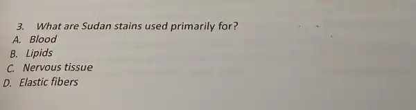 3. What are Sudan stains used primarily for?
A. Blood
B. Lipids
C. Nervous tissue
D. Elastic fibers