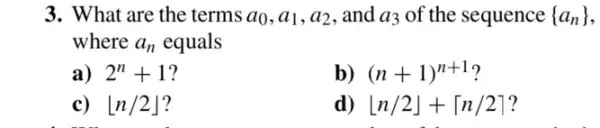 3. What are the terms a_(0),a_(1),a_(2) , and a_(3) of the sequence  a_(n))
where a_(n) equals
a) 2^n+1 ?
b) (n+1)^n+1
c) lfloor n/2rfloor 
d) lfloor n/2rfloor +lceil n/2rceil