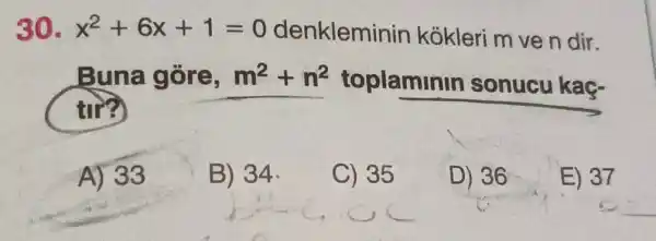 30. x^2+6x+1=0
kokleri m ve n dir.
Buna góre, m^2+n^2 toplaminin sonucu kaç-
từ?
A) 33
B) 34.
C) 35
D) 36
E) 37
__