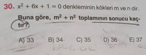 30. x^2+6x+1=0	kokleri m ve n dir.
Buna gōre, m^2+n^2 toplamin
tư?
__
A) 33
B) 34.
C) 35
D) 36
E) 37