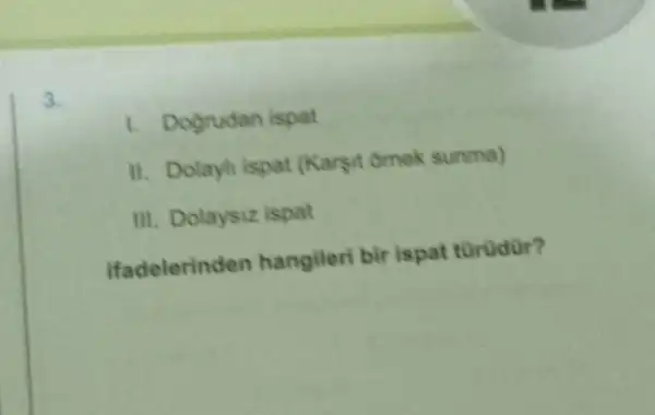 3.
1. Dogrudan ispat
II. Dolayh ispat (Karsit omek sunma)
III. Dolaysiz ispat
ifadelerinden hangileri bir ispat türudür?