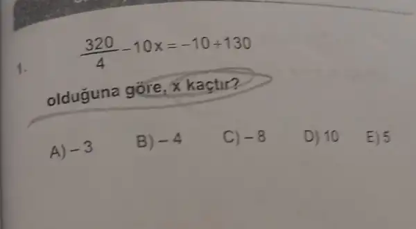 (320)/(4)-10x=-10+130
1.
olduguna gore, x
A)
-3
B) -4
C) -8
D) 10
E) 5