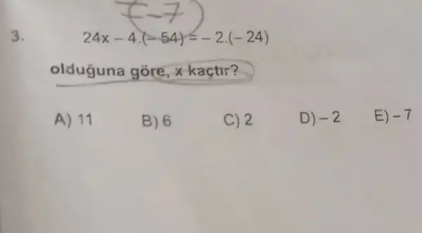 3.
24x-4.(-54)=-2.(-24)
olduğuna gore, x kaçtr?
A) 11
B) 6
C) 2
D) -2
E) -7