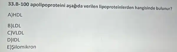 33. B-100
apolipoproteini aşağida verilen lipoproteinlerden hangisinde bulunur?
A)HDL
B)LDL
C)VLDL
D)IDL
E)Silomikron