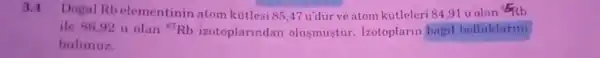 3.4 Dogal Rb elementinin atom kutlesi 85,47 u durve atom kutleleri 84,91 u olan F_(Rb)
ile 86,92 II olan ="Rb izotoplarindan olusmustur . 1zotoplarin bagil bolluklarini
bulunuz