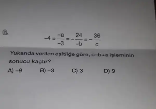 36
-4=(-a)/(-3)=-(24)/(-b)=-(36)/(c)
Yukarida verilen eşitlige gore, c-b+a işleminin
sonucu kaçtir?
A) -9
B) -3
C) 3
D) 9