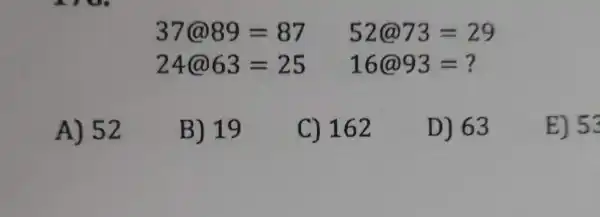 37(a889=87 52@73=29
24@63=25 16@93=
A) 52
B) 19
C) 162
D) 63
E) 53