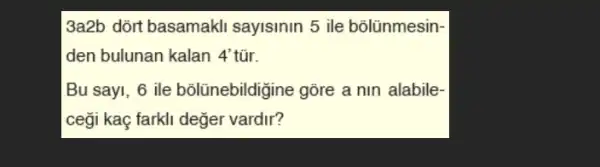 3a2b dõrt basamakl sayisinin 5 ile bõlünmesin-
den bulunan kalan 4' tũr. 4'
Bu say1, 6 ile bõlũnebildigine gõre a nin alabile.
ceği kaç farkli değer vardir?