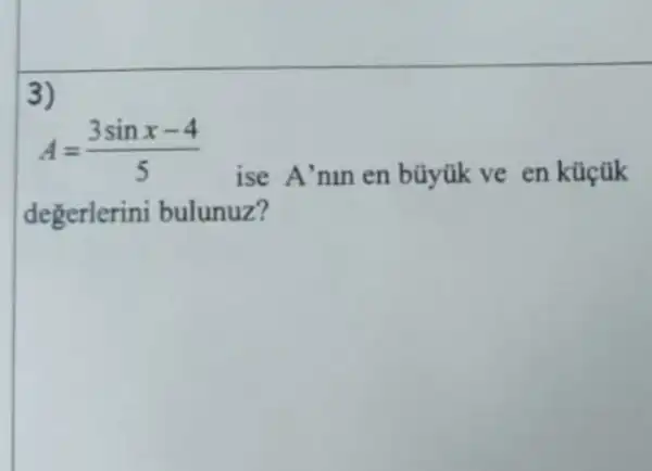 3)
A=(3sinx-4)/(5)
ise A'mn en büyük ve en kücũk
degerlerini bulunuz?