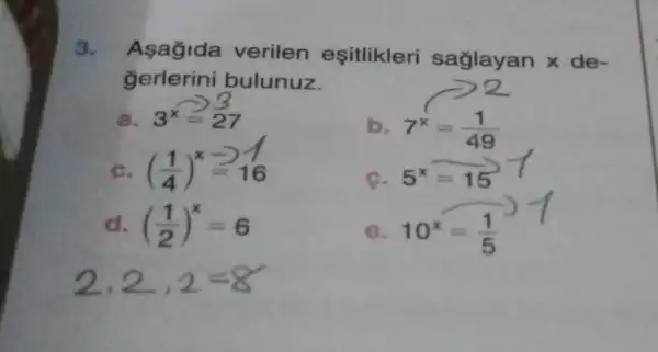 3.
Asagida verilen eşitlikleri saglayan x de-
gerlerini bulunuz.
a. 3^x=27
b. 7^x=(1)/(49)
c ((1)/(4))^x-216
c. 5^x=15
d. ((1)/(2))^x=6
e. 10^x=(1)/(5)
2,2=8