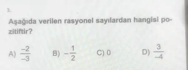 3.
Asagida verilen rasyonel sayilardan hangisi po-
zitiftir?
A) (-2)/(-3)
B) -(1)/(2)
C) 0
D) (3)/(-4)