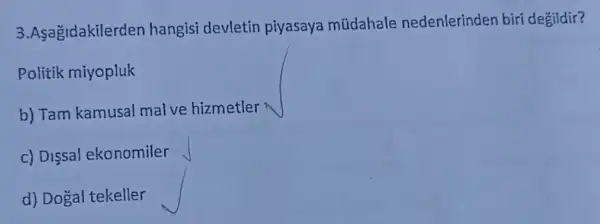 3.Asagidakilerden hangisi devletin piyasaya múdahale nedenlerinden biri degildir?
Politik miyopluk
b) Tam kamusal mal ve hizmetler
c) Dissal ekonomiler
d) Dogal tekeller