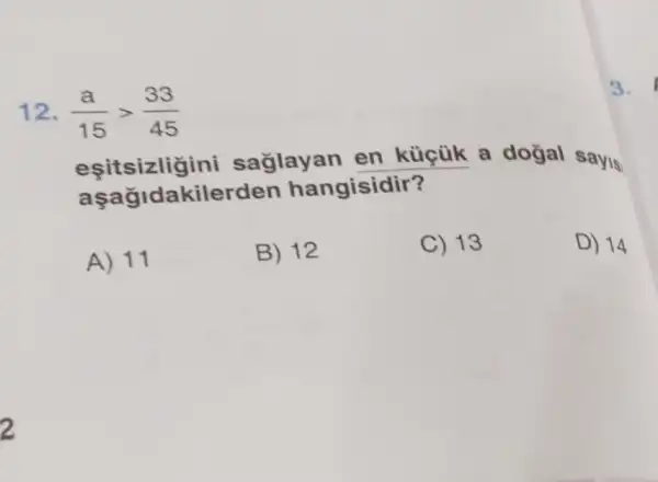 3.
esit aglayan en küçük a doğal sayis
a sagidakilerden hangisidir?
A) 11
B) 12
C) 13
D) 14
2
12. (a)/(15)gt (33)/(45)