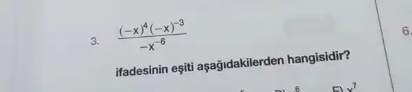 3.
((-x)^4(-x)^-3)/(-x^-6)
ifadesinin eşiti aşağidakiler len hangisidir?
6.