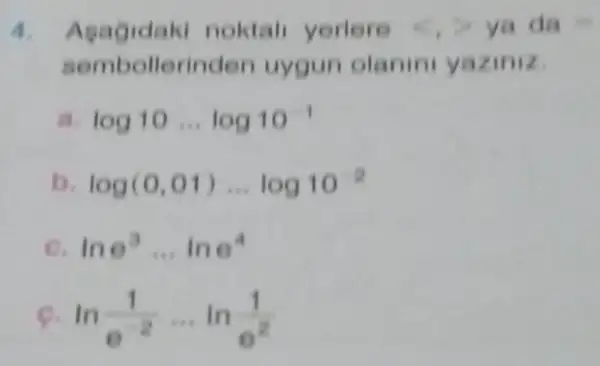 4. Asagidaki noktal yerlere 6,3 ya d_(f)=
semboll erinden uygun olanin yaziniz
log10ldots log10^-1
log(0,01)ldots log10^-2
lno^3ldots lne^4
ln(1)/(e^-2)... ln(1)/(e^2)