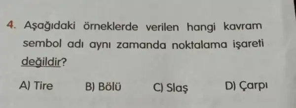 4. Asağidaki orneklerde verilen hangi kavram
sembol adi ayni zamanda noktalama işareti
değildir?
A) Tire
B) Bôlü
C) Slas
D) Carpi