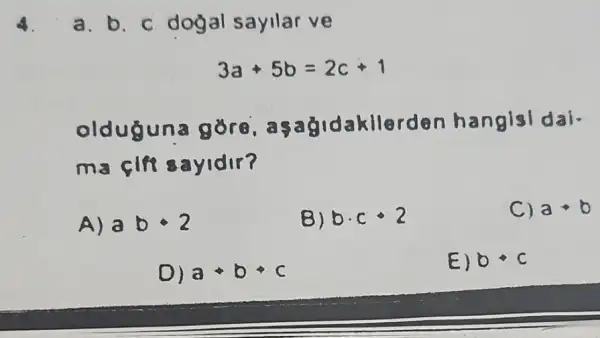 4. a. b sayllar ve
3a+5b=2c+1
oldu dakllerdon hangisl dai-
ma cin sayidir?
A) abcdot 2
B) bcdot ccdot 2
C) a b
D) a a+b+c
E) bbullet c