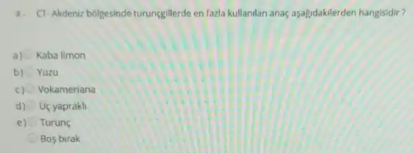 4. CT-Akdeniz bôlgesinde turuncgillerde en fazla kullanilan anaç aşagidakilerden hangisidir?
a) Kaba limon
Yuzu
C) Vokameriana
d) O Uç yaprakli
Turung
Bos birak