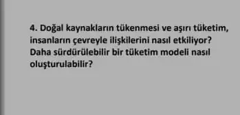 4. Dogal kaynaklarin tükenmesi ve aşin tũketim,
insanlarin gevreyle iliskilerini nasi etkiliyor?
Daha sürdürúlebilir bir túketim modeli nasil
olusturulabilir?