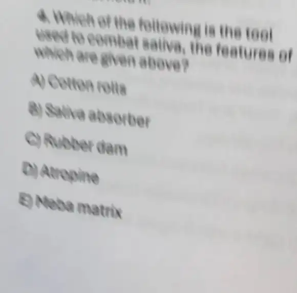 4. Which of the followin it is the tool
used to con bat sativa the features of
given ab ove?
A) Cotton rolls
B) Salive ab sorber
C)R libber dam
D) Atropi te
a matrix