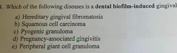 4. Which of the following diseases is a dental biofilm -induced gingival
a) Hereditary gingival fibromatosis
b) Squamous cell carcinoma
c) Pyogenic granuloma
d)associated gingivitis
e) Peripheral giant cell granuloma