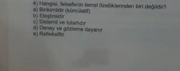 4) Hangisi,felsefenin temel ozelliklerinden biri değildir?
a) Birikimlidir (kümülatif)
b) Eleştireldir
c) Sistemli ve tutarlidir
d) Deney ve gozleme dayanir
e) Refleksiftir