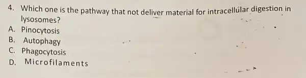 4. Which one is the pathway that not deliver material for intracellular digestion in
lysosomes?
A. Pinocytosis
B. Autophagy
C. Phagocytosis
D. Microfila ments