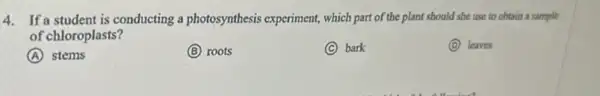 4. If a student is conducting a photosynthesis experiment, which part of the plant should she use to obtain a sample
of chloroplasts?
A stems
B roots
C bark
D leaves