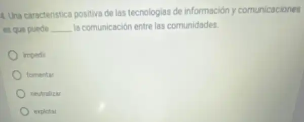 4. Una caracteristica positiva de las tecnologias de información y comunicaciones
es que puede __ la comunicación entre las comunidades.
impedir
fomentar
neutralizar
explotar