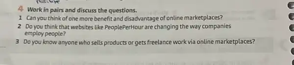 4 Work in pairs and discuss the questions.
1 Can you think of one more benefit and disadvantage of online marketplaces?
2 Do you think that websites like PeoplePerHour are changing the way companies
employ people?
3 Do you know anyone who sells products or gets freelance work via online marketplaces?