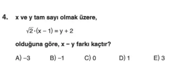 4. xvey tam sayi olmak üzere,
sqrt (2)cdot (x-1)=y+2
olduguna gōre, x-y farki kaçtir?
A) -3
B) -1
C) 0
D) 1
E) 3