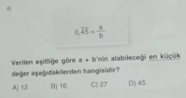 4)
0,overline (45)=(a)/(b)
Verilen eşitlige gore a+b' nin alabilecegi en kücũk
değer aşağidakile rden hangisidir?
A) 12
B) 16
C) 27
D) 45