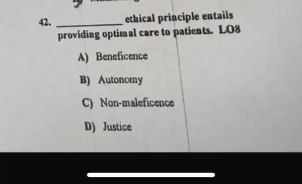 42. __
ethical principle entails
providing optiraal care to patients . LO8
A) Beneficence
B) Autonomy
C) Non-maleficence
D) Justice