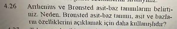 4.26
Arrhenius ve Bronsted asit-baz tamunlarini belirti-
niz. Neden .Bronsted asit-baz tanlllll,asit ve bazla-
rin ozelliklerini aç1klamak için daha kullanislldir?