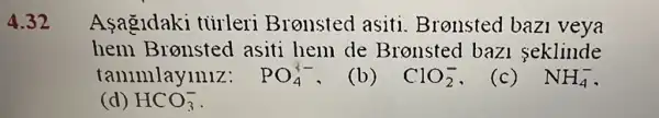 4.32
Asagldaki tuirleri Bronsted asiti Bronsted bazi veya
hem Bronsted asiti hem de Bronsted baz seklinde
tanimlayiniz: PO_(4)^3- (b) ClO_(2)^- (c) NH_(4)^-
(d) HCO_(3)^-