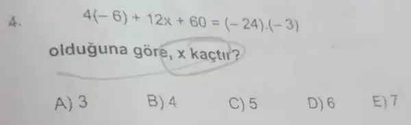 4.
4(-6)+12x+60=(-24)cdot (-3)
olduguna gòre , x kaçtir?
A) 3
B) 4
C) 5
D) 6
E) 7