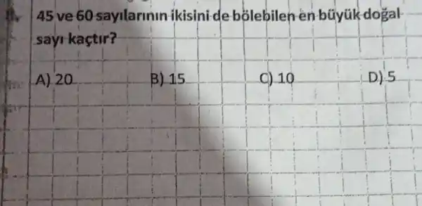 45 ve 60 sayilarinin ikisini-de bolebilen én bũyük dogal
sayi kaçtir?
D) 5