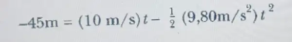 -45m=(10m/s)t-(1)/(2)(9,80m/s^2)t^2