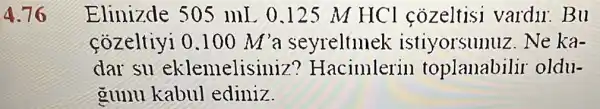 4.76
Elinizde 50 ) mL 0.125 M HCl cozeltisi vardir.Bu
cozeltiyi 0.100M' a seyreltmek istiyorsunuz. Ne ka-
dar su eklemelisiniz ? Hacimlerin toplanabilir oldu-
gunu kabul ediniz.