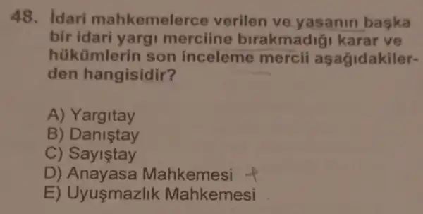 48. Idari mahkeme lerce verilen ve yasanin baska
bir idari yargi merciine birakmadigi karar ve
hükümlerin son inceleme mercii as agidakiler-
den hangisidir?
A) Yargitay
B) D anistay
C) Sayiştay
D) Anayasa Mahkem
E) Uyuşmazlik Mahkemesi