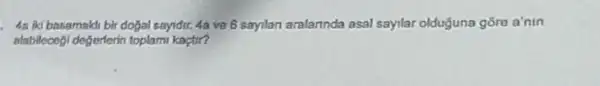 4a ki basamaki bir dogal sayidir. 4a ve 6 sayilan aralannda asal sayilar olduğuna góre a'nin
alabilecogl degerferin toplami kaçtir?