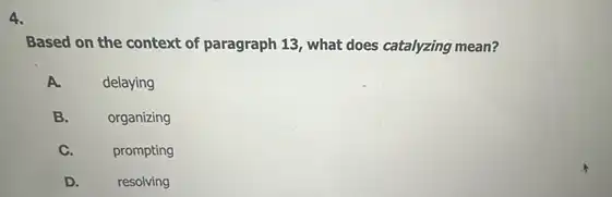 4.
Based on the context of paragraph 13, what does catalyzing mean?
A.
delaying
B.
organizing
C.
prompting
D.
resolving