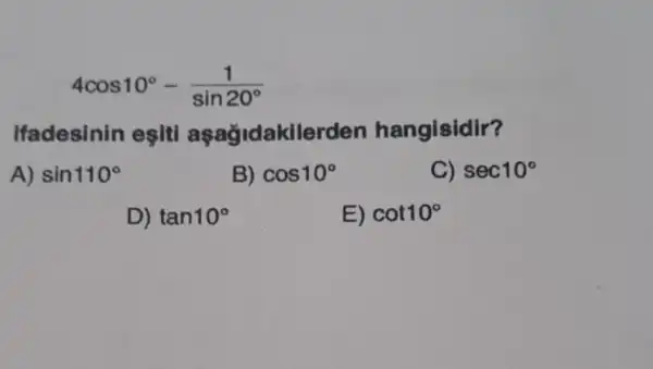 4cos10^circ -(1)/(sin20^circ )
Ifadesinin esiti aşağidakilerden hangisidir?
A) sin110^circ 
B) cos10^circ 
C) sec10^circ 
D) tan10^circ 
E) cot10^circ