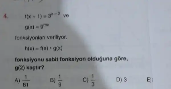 4.
f(x+1)=3^x-2 ve
g(x)=9^mx
fonksiyonlari veriliyor.
h(x)=f(x)cdot g(x)
fonksiyonu sabit fonksiyon olduguna gore,
g(2) kaçtir?
A) (1)/(81)
B) (1)/(9)
(1)/(3)
D) 3