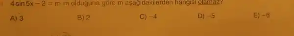 4sin5x-2=m m olduguna góre m aşağidakilerden hangisi olamaz?
A) 3
B) 2
C) -4
D) -5
E) -6