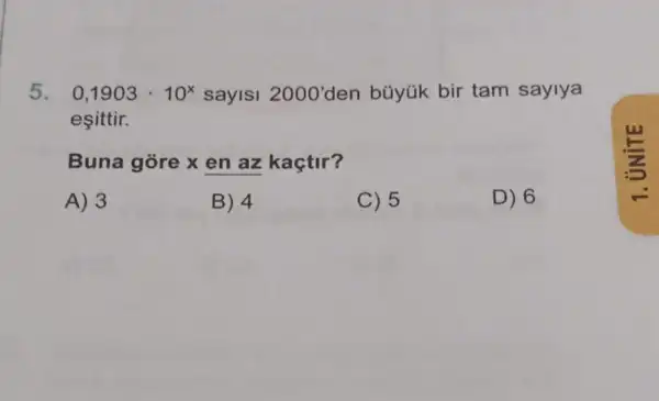 5. 0,1903cdot 10^x sayisi 2000' den bũyúk bir tam saylya
esittir.
Buna gòre x en az kaçtir?
A) 3
B) 4
C) 5
D) 6