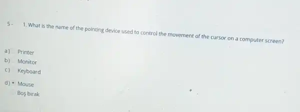 5 1. What is the name of the pointing device used to control the movement of the cursor on a computer screen?
a) Printer
b) Monitor
C) Keyboard
d) Mouse
Bos birak