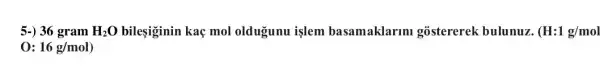 5-) 36 gram H_(2)O bileşiginin kaç mol oldugunu işlem basamaklarimi gostererek bulunuz. (H:1g/mol
0: 16g/mol